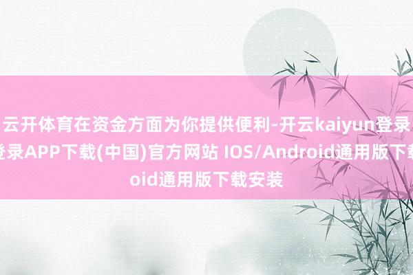 云开体育在资金方面为你提供便利-开云kaiyun登录入口登录APP下载(中国)官方网站 IOS/Android通用版下载安装