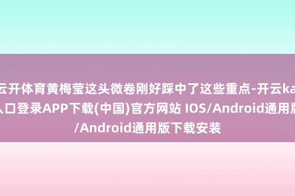 云开体育黄梅莹这头微卷刚好踩中了这些重点-开云kaiyun登录入口登录APP下载(中国)官方网站 IOS/Android通用版下载安装