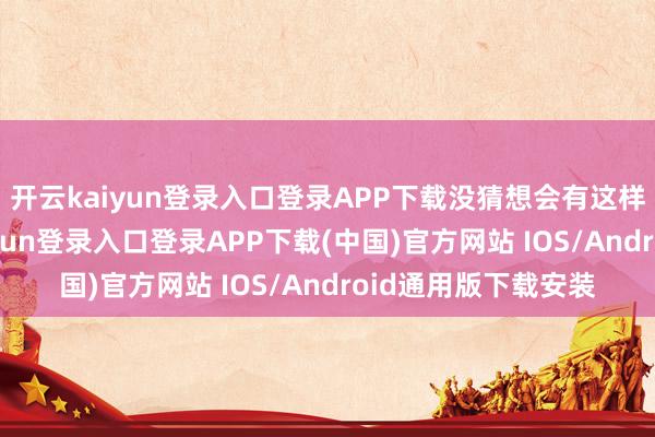 开云kaiyun登录入口登录APP下载没猜想会有这样大的报告-开云kaiyun登录入口登录APP下载(中国)官方网站 IOS/Android通用版下载安装