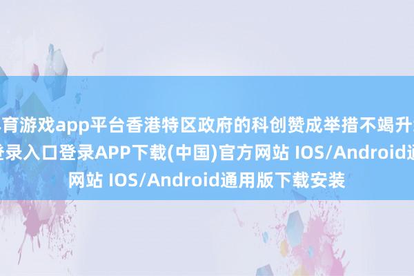 体育游戏app平台香港特区政府的科创赞成举措不竭升级-开云kaiyun登录入口登录APP下载(中国)官方网站 IOS/Android通用版下载安装