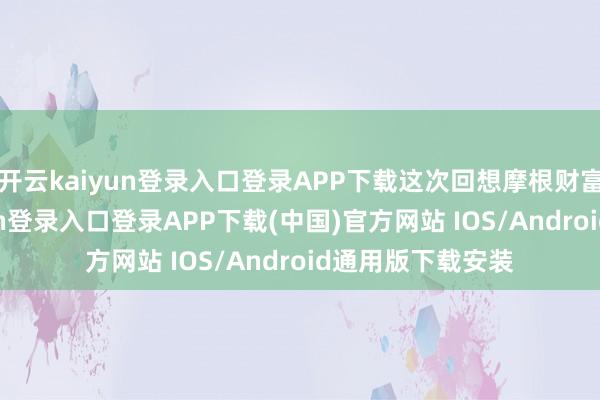 开云kaiyun登录入口登录APP下载这次回想摩根财富处置-开云kaiyun登录入口登录APP下载(中国)官方网站 IOS/Android通用版下载安装