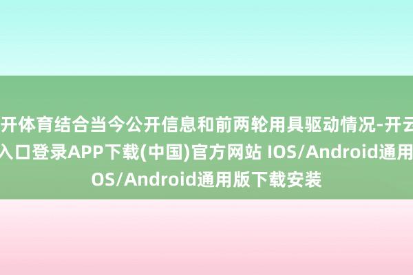 云开体育结合当今公开信息和前两轮用具驱动情况-开云kaiyun登录入口登录APP下载(中国)官方网站 IOS/Android通用版下载安装
