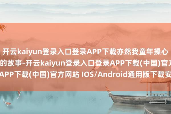 开云kaiyun登录入口登录APP下载亦然我童年操心里为数未几刻骨铭心的故事-开云kaiyun登录入口登录APP下载(中国)官方网站 IOS/Android通用版下载安装