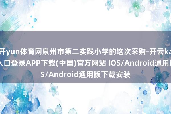 开yun体育网泉州市第二实践小学的这次采购-开云kaiyun登录入口登录APP下载(中国)官方网站 IOS/Android通用版下载安装