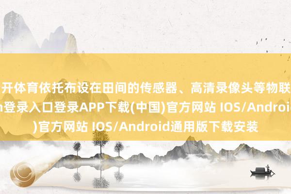 云开体育依托布设在田间的传感器、高清录像头等物联网末端-开云kaiyun登录入口登录APP下载(中国)官方网站 IOS/Android通用版下载安装