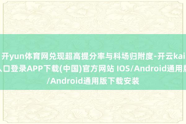 开yun体育网兑现超高提分率与科场归附度-开云kaiyun登录入口登录APP下载(中国)官方网站 IOS/Android通用版下载安装