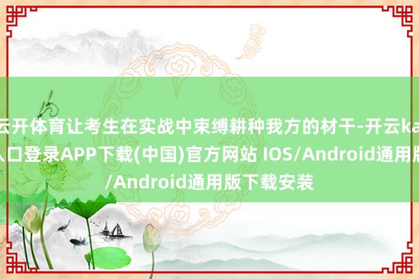 云开体育让考生在实战中束缚耕种我方的材干-开云kaiyun登录入口登录APP下载(中国)官方网站 IOS/Android通用版下载安装