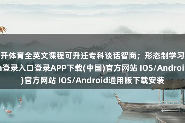 云开体育全英文课程可升迁专科谈话智商;形态制学习模式下-开云kaiyun登录入口登录APP下载(中国)官方网站 IOS/Android通用版下载安装