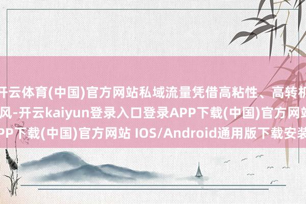 开云体育(中国)官方网站私域流量凭借高粘性、高转机、低获客本钱的上风-开云kaiyun登录入口登录APP下载(中国)官方网站 IOS/Android通用版下载安装