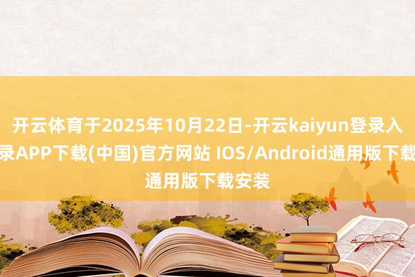 开云体育于2025年10月22日-开云kaiyun登录入口登录APP下载(中国)官方网站 IOS/Android通用版下载安装