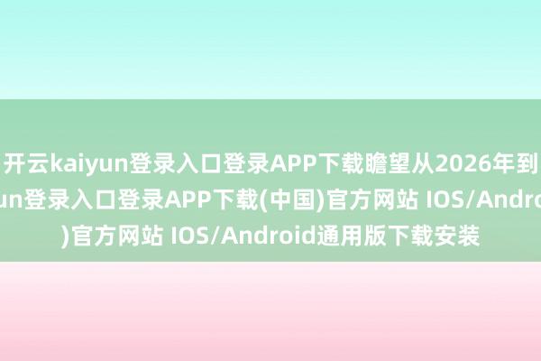 开云kaiyun登录入口登录APP下载瞻望从2026年到2030年-开云kaiyun登录入口登录APP下载(中国)官方网站 IOS/Android通用版下载安装