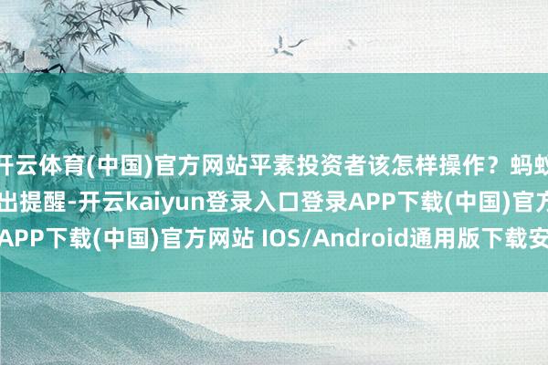 开云体育(中国)官方网站平素投资者该怎样操作?蚂蚁资产平台也屡次发出提醒-开云kaiyun登录入口登录APP下载(中国)官方网站 IOS/Android通用版下载安装