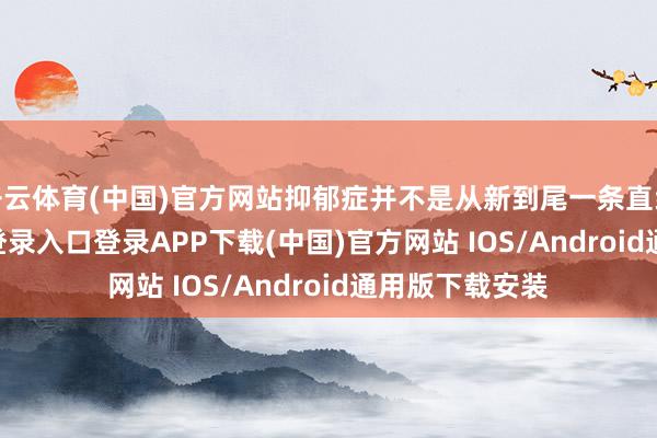 开云体育(中国)官方网站抑郁症并不是从新到尾一条直线-开云kaiyun登录入口登录APP下载(中国)官方网站 IOS/Android通用版下载安装