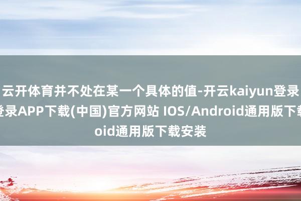 云开体育并不处在某一个具体的值-开云kaiyun登录入口登录APP下载(中国)官方网站 IOS/Android通用版下载安装